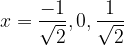 \dpi{120} x=\frac{-1}{\sqrt{2}},0,\frac{1}{\sqrt{2}}